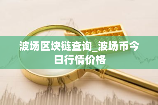 波场区块链查询_波场币今日行情价格
