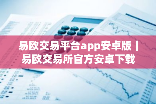 易欧交易平台app安卓版｜易欧交易所官方安卓下载