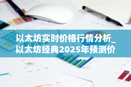 以太坊实时价格行情分析_以太坊经典2025年预测价格
