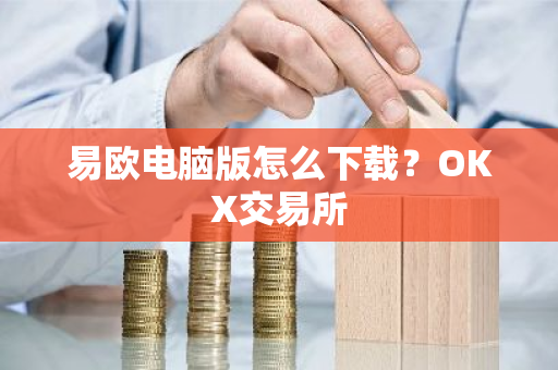 易欧电脑版怎么下载？OKX交易所