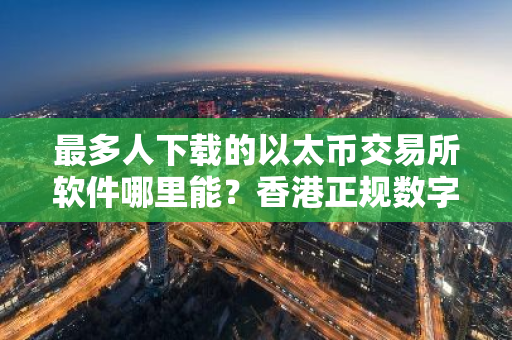 最多人下载的以太币交易所软件哪里能?香港正规数字货币冷钱包合集-第1张图片-ZBLOG 最多人下载的以太币交易所软件哪里能?香港正规数字货币冷钱包合集-第1张图片-ZBLOG
