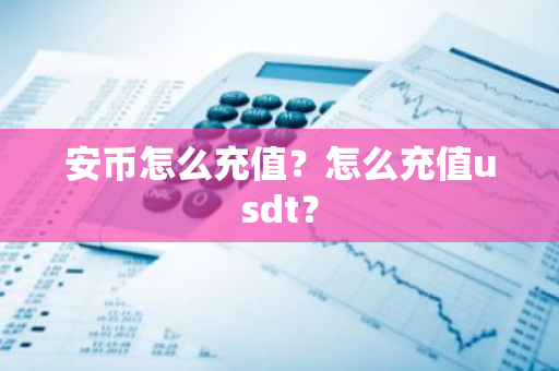 安币怎么充值?怎么充值usdt?-第1张图片-ZBLOG 安币怎么充值?怎么充值usdt?-第1张图片-ZBLOG