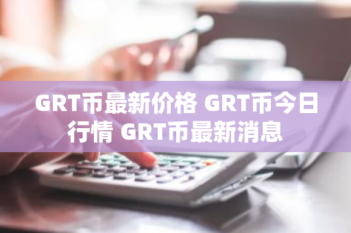 GRT币最新价格 GRT币今日行情 GRT币最新消息
