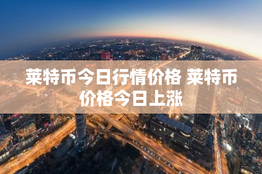 莱特币今日行情价格 莱特币价格今日上涨-第1张图片-ZBLOG 莱特币今日行情价格 莱特币价格今日上涨-第1张图片-ZBLOG