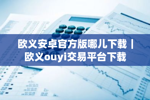欧义安卓官方版哪儿下载｜欧义ouyi交易平台下载