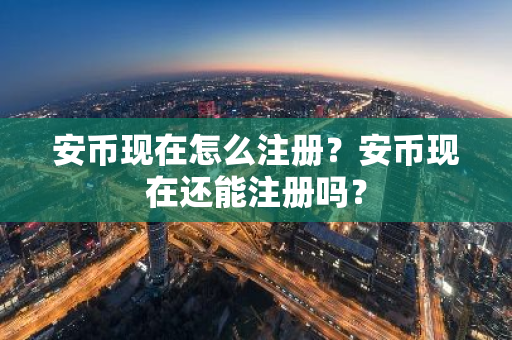 安币现在怎么注册？安币现在还能注册吗？