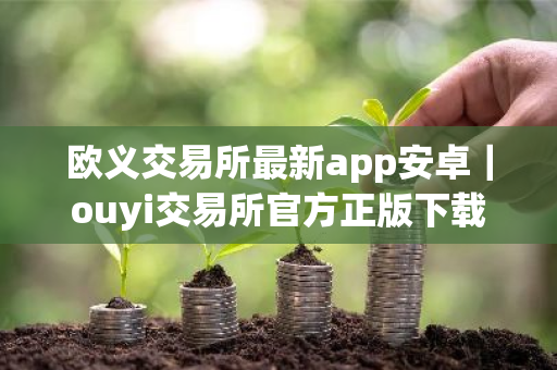 欧义交易所最新app安卓｜ouyi交易所官方正版下载