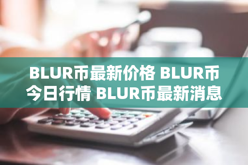 BLUR币最新价格 BLUR币今日行情 BLUR币最新消息-第1张图片-ZBLOG BLUR币最新价格 BLUR币今日行情 BLUR币最新消息-第1张图片-ZBLOG