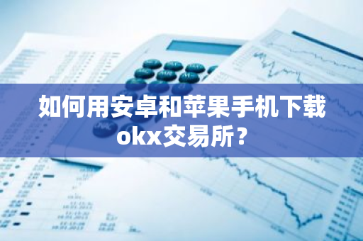 如何用安卓和苹果手机下载okx交易所？