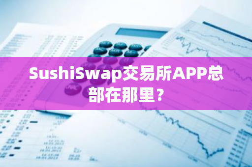 SushiSwap交易所APP总部在那里?-第1张图片-ZBLOG SushiSwap交易所APP总部在那里?-第1张图片-ZBLOG