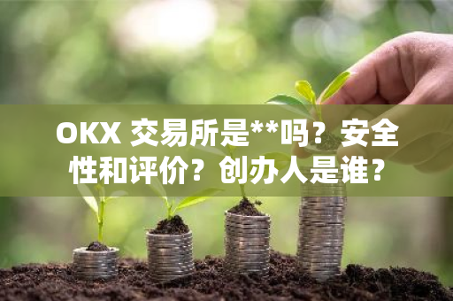 OKX 交易所是**吗？安全性和评价？创办人是谁？