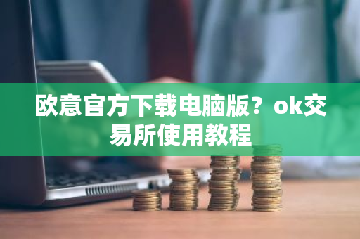 欧意官方下载电脑版？ok交易所使用教程