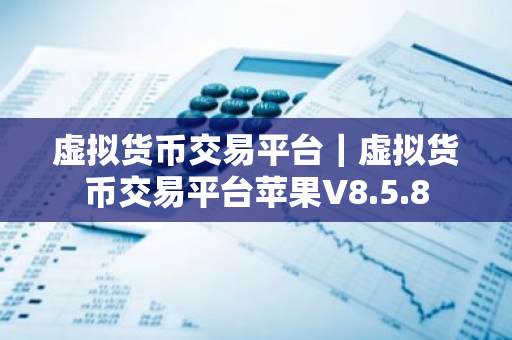 虚拟货币交易平台｜虚拟货币交易平台苹果V8.5.8