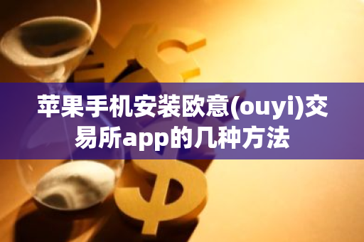 苹果手机安装欧意(ouyi)交易所app的几种方法