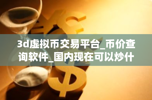 3d虚拟币交易平台_币价查询软件_国内现在可以炒什么币-第1张图片-ZBLOG 3d虚拟币交易平台_币价查询软件_国内现在可以炒什么币-第1张图片-ZBLOG