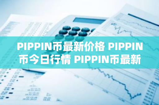 PIPPIN币最新价格 PIPPIN币今日行情 PIPPIN币最新消息