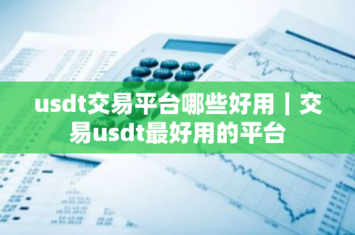 usdt交易平台哪些好用｜交易usdt最好用的平台