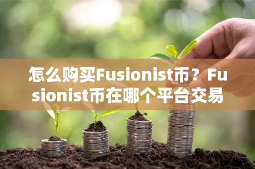 怎么购买Fusionist币？Fusionist币在哪个平台交易？Fusionist币购买交易教程