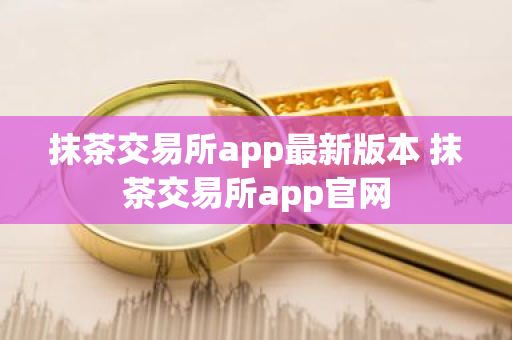 抹茶交易所app最新版本 抹茶交易所app官网