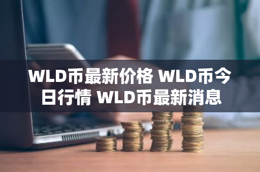WLD币最新价格 WLD币今日行情 WLD币最新消息