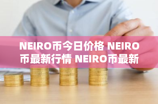 NEIRO币今日价格 NEIRO币最新行情 NEIRO币最新走势