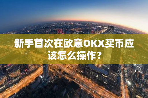 新手首次在欧意OKX买币应该怎么操作？