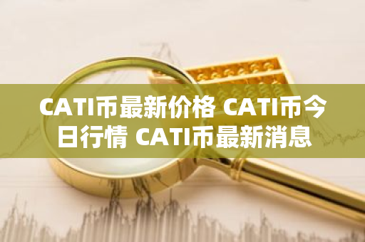 CATI币最新价格 CATI币今日行情 CATI币最新消息