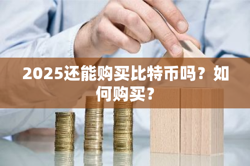 2025还能购买比特币吗？如何购买？