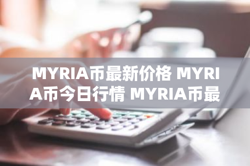 MYRIA币最新价格 MYRIA币今日行情 MYRIA币最新消息-第1张图片-ZBLOG MYRIA币最新价格 MYRIA币今日行情 MYRIA币最新消息-第1张图片-ZBLOG