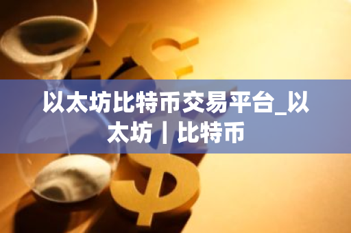 以太坊比特币交易平台_以太坊｜比特币