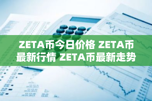 ZETA币今日价格 ZETA币最新行情 ZETA币最新走势-第1张图片-ZBLOG ZETA币今日价格 ZETA币最新行情 ZETA币最新走势-第1张图片-ZBLOG
