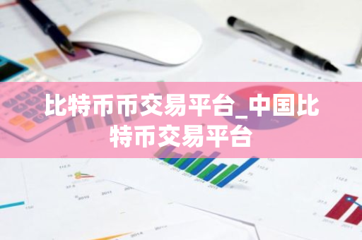 比特币币交易平台_中国比特币交易平台