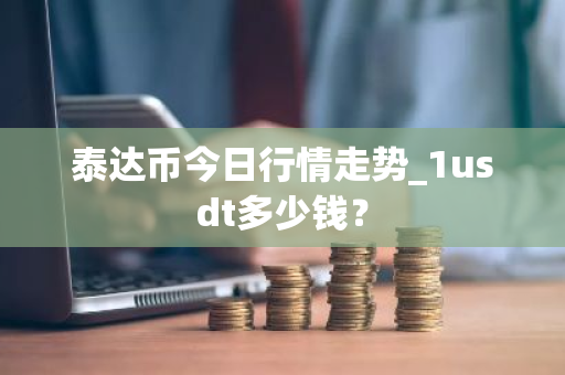 泰达币今日行情走势_1usdt多少钱？