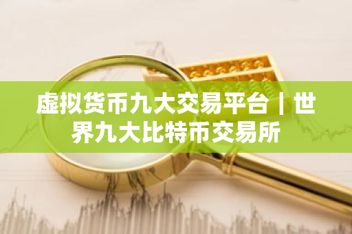 虚拟货币九大交易平台｜世界九大比特币交易所