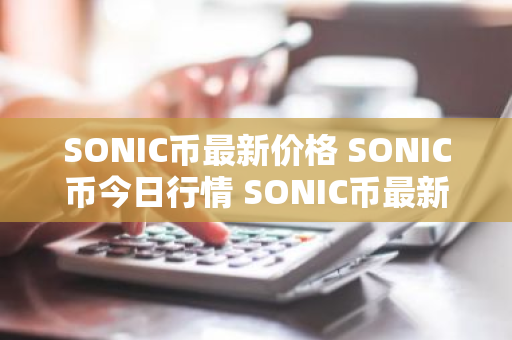 SONIC币最新价格 SONIC币今日行情 SONIC币最新消息