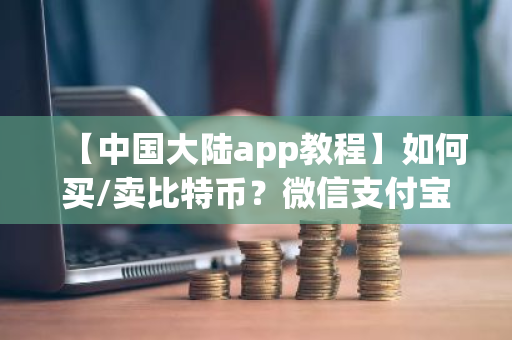【中国大陆app教程】如何买/卖比特币？微信支付宝充值/提现