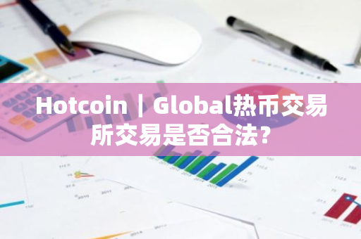 Hotcoin|Global热币交易所交易是否合法?-第1张图片-ZBLOG Hotcoin|Global热币交易所交易是否合法?-第1张图片-ZBLOG