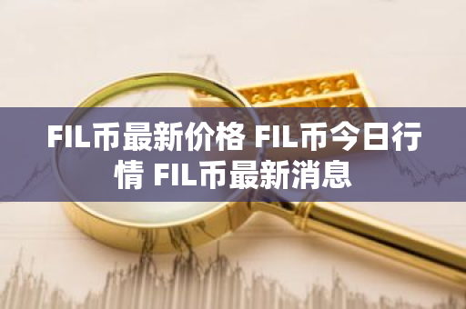 FIL币最新价格 FIL币今日行情 FIL币最新消息