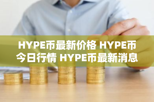 HYPE币最新价格 HYPE币今日行情 HYPE币最新消息