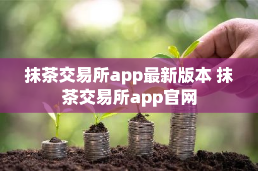 抹茶交易所app最新版本 抹茶交易所app官网