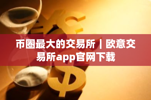 币圈最大的交易所｜欧意交易所app官网下载