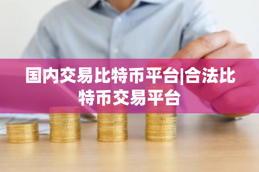 国内交易比特币平台|合法比特币交易平台