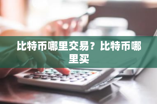 比特币哪里交易？比特币哪里买