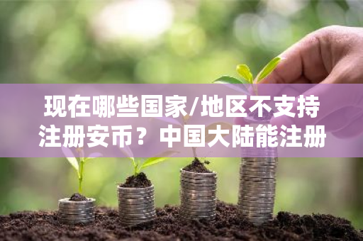 现在哪些国家/地区不支持注册安币？中国大陆能注册安币吗？