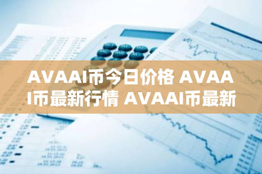 AVAAI币今日价格 AVAAI币最新行情 AVAAI币最新走势