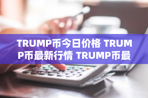 TRUMP币今日价格 TRUMP币最新行情 TRUMP币最新走势