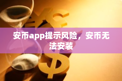 安币app提示风险，安币无法安装