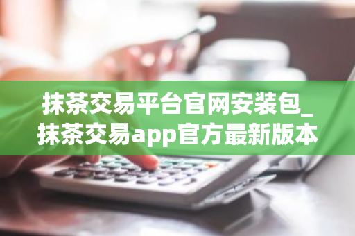 抹茶交易平台官网安装包_抹茶交易app官方最新版本-第1张图片-ZBLOG 抹茶交易平台官网安装包_抹茶交易app官方最新版本-第1张图片-ZBLOG