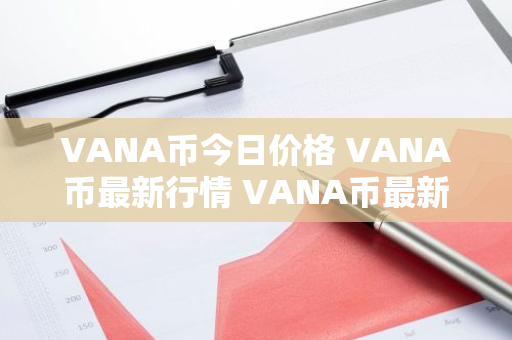VANA币今日价格 VANA币最新行情 VANA币最新走势