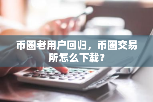 币圈老用户回归，币圈交易所怎么下载？-第1张图片-ZBLOG